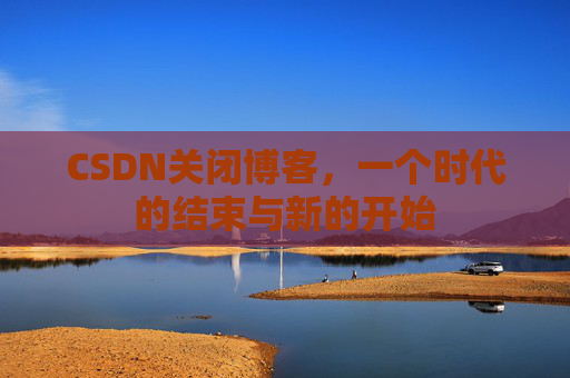 CSDN关闭博客，一个时代的结束与新的开始